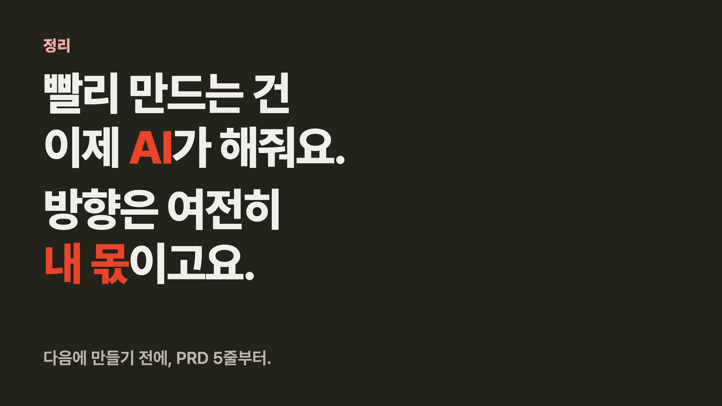 빨리 만드는 건 이제 AI가. 방향은 여전히 내 몫. 다음에 만들기 전에 PRD 5줄부터.